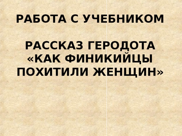 РАБОТА С УЧЕБНИКОМ   РАССКАЗ ГЕРОДОТА  «КАК ФИНИКИЙЦЫ ПОХИТИЛИ ЖЕНЩИН» 