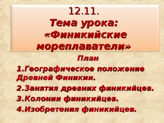 12.11.  Тема урока:  «Финикийские мореплаватели» План Географическое положение Древней Финикии. Занятия древних финикийцев. Колонии финикийцев. Изобретения финикийцев. 