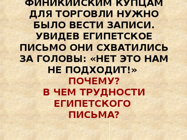 ФИНИКИЙСКИМ КУПЦАМ ДЛЯ ТОРГОВЛИ НУЖНО БЫЛО ВЕСТИ ЗАПИСИ. УВИДЕВ ЕГИПЕТСКОЕ ПИСЬМО ОНИ СХВАТИЛИСЬ ЗА ГОЛОВЫ: «НЕТ ЭТО НАМ НЕ ПОДХОДИТ!»  ПОЧЕМУ?  В ЧЕМ ТРУДНОСТИ ЕГИПЕТСКОГО  ПИСЬМА? 