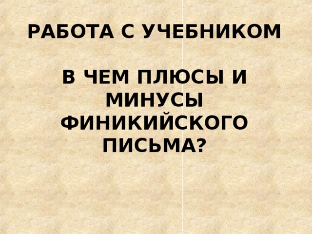 РАБОТА С УЧЕБНИКОМ   В ЧЕМ ПЛЮСЫ И МИНУСЫ ФИНИКИЙСКОГО ПИСЬМА? 