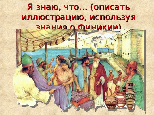 Я знаю, что… (описать иллюстрацию, используя знания о Финикии) 