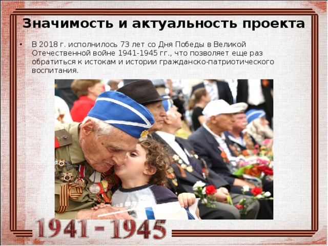 Значимость и актуальность проекта   В 2018 г. исполнилось 73 лет со Дня Победы в Великой Отечественной войне 1941-1945 гг., что позволяет еще раз обратиться к истокам и истории гражданско-патриотического воспитания. 