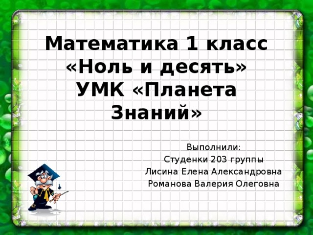 Математика 1 класс  «Ноль и десять»  УМК «Планета Знаний» Выполнили: Студенки 203 группы Лисина Елена Александровна Романова Валерия Олеговна 