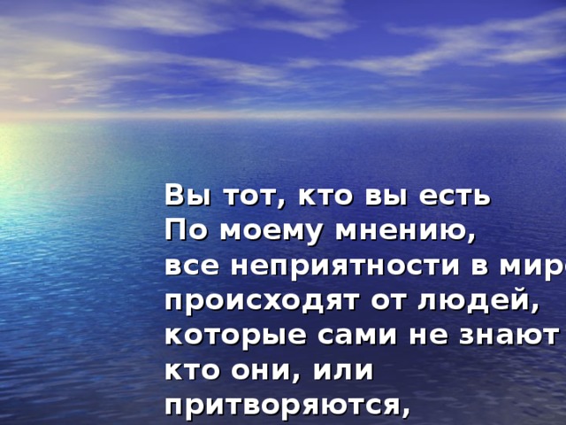 Вы тот, кто вы есть  По моему мнению,  все неприятности в мире  происходят от людей,  которые сами не знают  кто они, или притворяются,  что они – не они.     (Лилиан Хелман, драматург) 