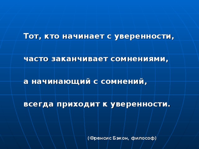    Тот, кто начинает с уверенности,   часто заканчивает сомнениями,   а начинающий с сомнений,   всегда приходит к уверенности.     (Френсис Бэкон, философ) 