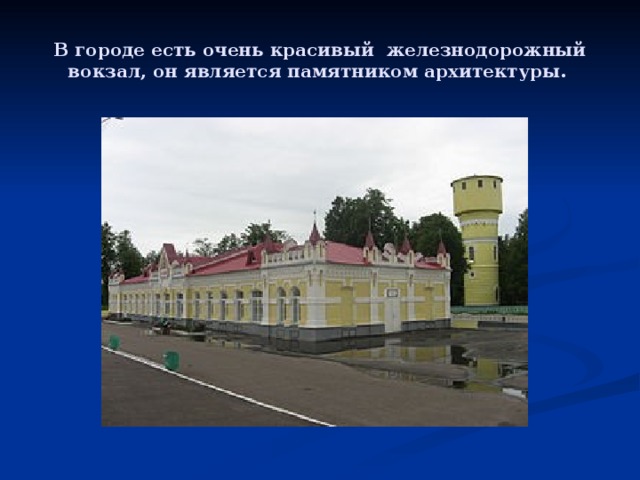 В городе есть очень красивый железнодорожный вокзал, он является памятником архитектуры.  
