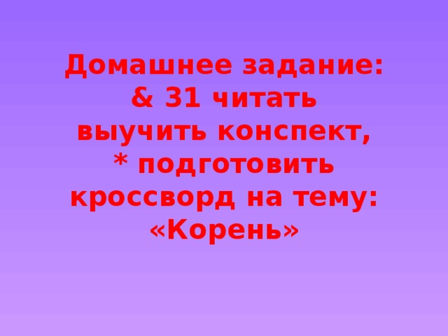 Домашнее задание:  & 31 читать  выучить конспект,  * подготовить кроссворд на тему: «Корень» 