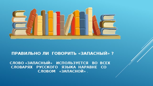  Правильно ли говорить «запасный» ?    Слово «запасный» используется во всех  словарях русского языка наравне со словом «запасной » . 