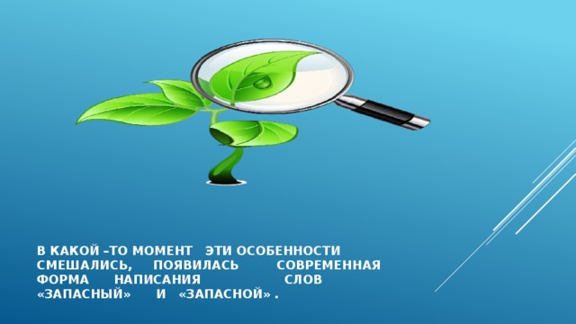  В какой –то момент эти особенности смешались, появилась современная форма написания слов «запасный» и «запасной» . 