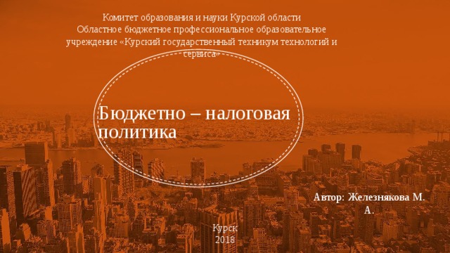 Комитет образования и науки Курской области Областное бюджетное профессиональное образовательное учреждение «Курский государственный техникум технологий и сервиса» Бюджетно – налоговая политика Автор: Железнякова М. А. Курск 2018 