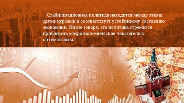  Стабилизационная политика находится между этими двумя курсами и соответствует устойчивому состоянию экономики. Иначе говоря, эта политика стремится приблизить макроэкономические показатели к оптимальным. 