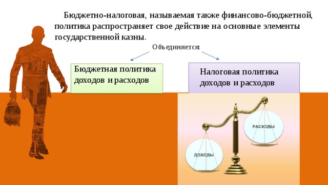  Бюджетно-налоговая, называемая также финансово-бюджетной, политика распространяет свое действие на основные элементы государственной казны. Объединяется : Бюджетная политика доходов и расходов Налоговая политика доходов и расходов  
