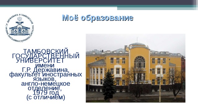 Моё образование ТАМБОВСКИЙ ГОСУДАРСТВЕННЫЙ УНИВЕРСИТЕТ имени Г.Р. Державина, факультет иностранных языков, англо-немецкое отделение, 1979 год (с отличием) 
