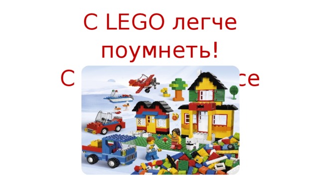 С LEGO легче поумнеть! С LEGO легче все уметь! 