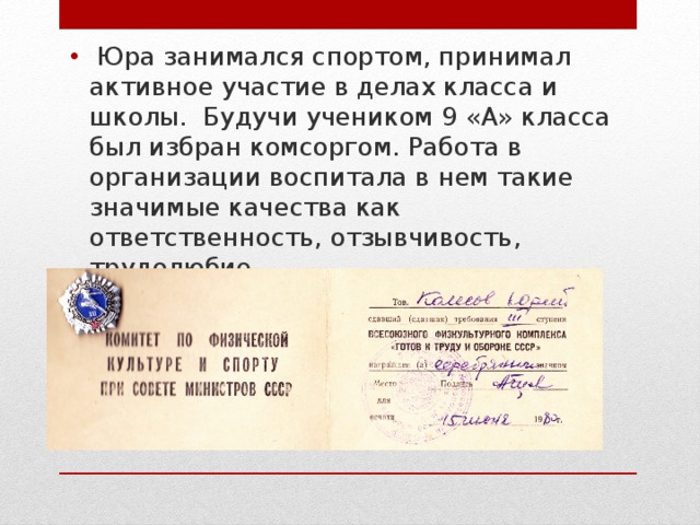 Юра занимался спортом, принимал активное участие в делах класса и школы.  Будучи учеником 9 «А» класса был избран комсоргом. Работа в организации воспитала в нем такие значимые качества как ответственность, отзывчивость, трудолюбие.  