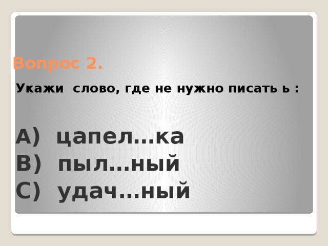 Вопрос 2. Укажи слово, где не нужно писать ь : А ) цапел…ка B) пыл…ный C) удач…ный 