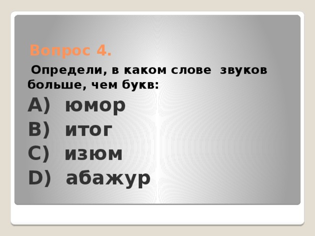 Вопрос 4.    Определи, в каком слове звуков больше, чем букв: А) юмор B) итог C) изюм D) абажур 