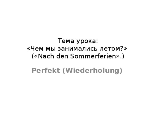  Тема урока:  «Чем мы занимались летом?»  («Nach den Sommerferien».) Perfekt (Wiederholung) 