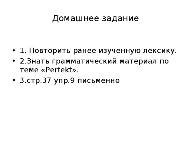 Домашнее задание 1. Повторить ранее изученную лексику. 2.Знать грамматический материал по теме «Perfekt». 3.стр.37 упр.9 письменно 