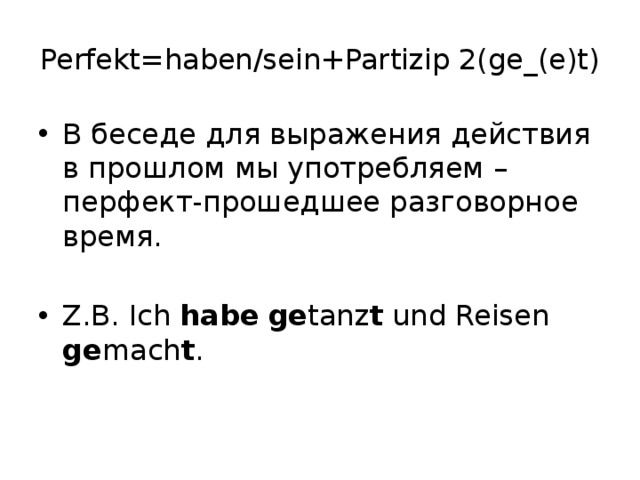 Perfekt=haben/sein+Partizip 2(ge_(e)t) В беседе для выражения действия в прошлом мы употребляем –перфект-прошедшее разговорное время. Z.B. Ich habe  ge tanz t und Reisen ge mach t . 