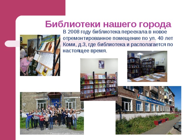 Библиотеки нашего города В 2008 году библиотека переехала в новое отремонтированное помещение по ул. 40 лет Коми, д.3, где библиотека и располагается по настоящее время. 