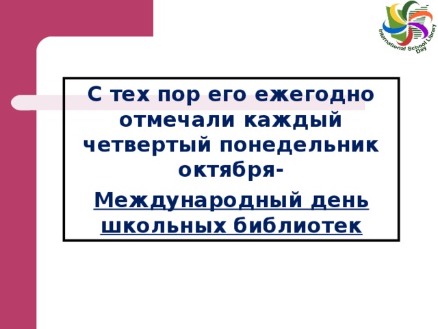 С тех пор его ежегодно отмечали каждый четвертый понедельник октября- Международный день школьных библиотек 