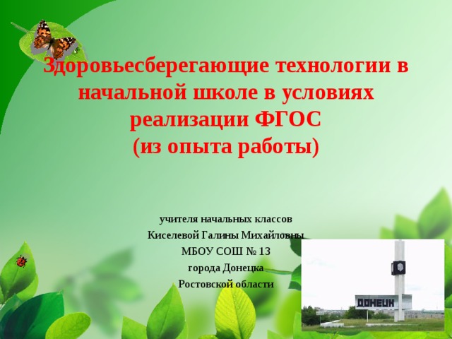 Здоровьесберегающие технологии в начальной школе в условиях реализации ФГОС  (из опыта работы) учителя начальных классов Киселевой Галины Михайловны МБОУ СОШ № 13 города Донецка Ростовской области 