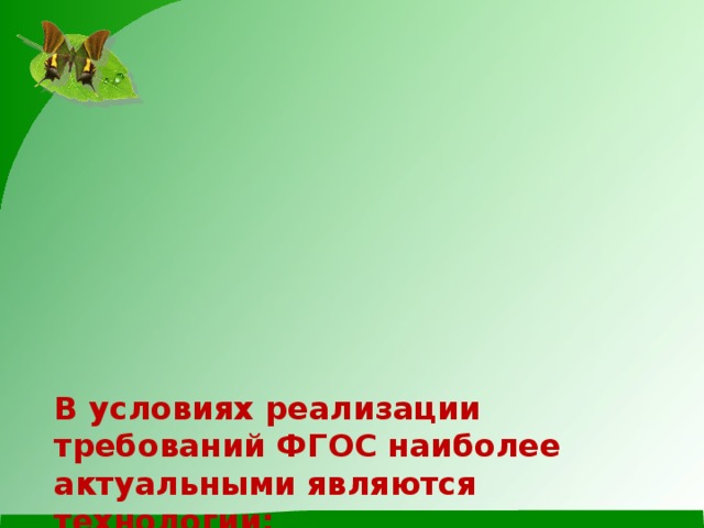        В условиях реализации требований ФГОС наиболее актуальными являются технологии:  *  информационно-коммуникативная технология;  * технология развития критического мышления;  * проектная технология;  * здоровьесберегающие технологии;  * игровые технологии;  * модульная технология;  * кейс-технология;  * групповые технологии и др.         