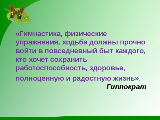  «Гимнастика, физические упражнения, ходьба должны прочно войти в повседневный быт каждого, кто хочет сохранить работоспособность, здоровье,  полноценную и радостную жизнь» .   Гиппократ   