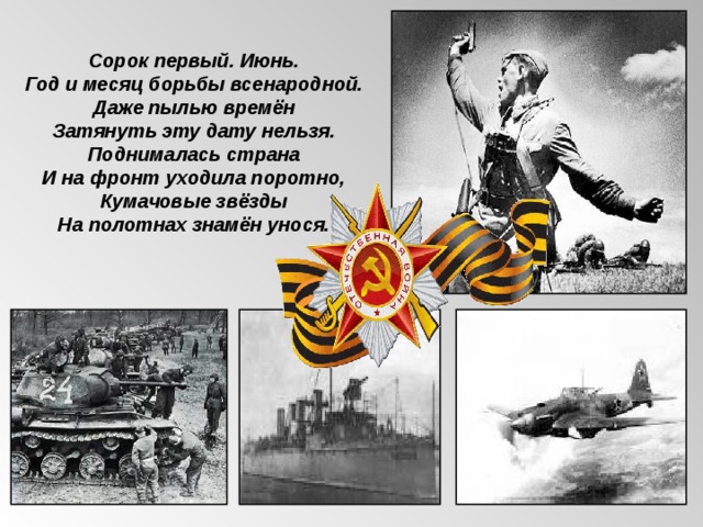   Сорок первый. Июнь. Год и месяц борьбы всенародной. Даже пылью времён Затянуть эту дату нельзя. Поднималась страна И на фронт уходила поротно, Кумачовые звёзды На полотнах знамён унося.   