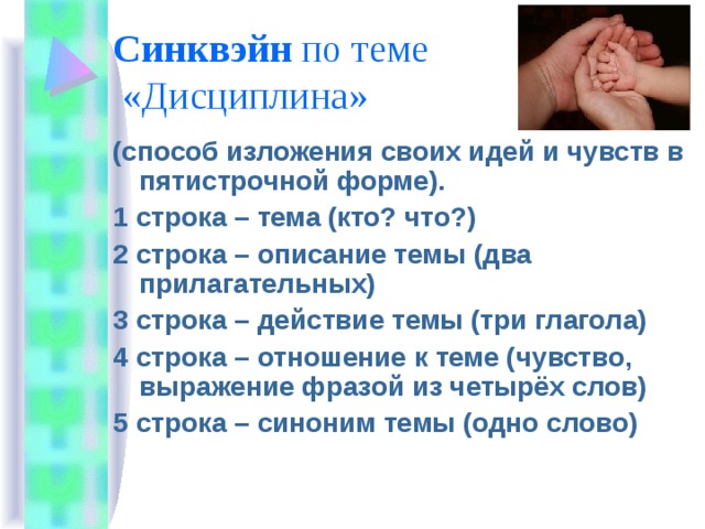 Синквэйн по теме  «Дисциплина» (способ изложения своих идей и чувств в пятистрочной форме). 1 строка – тема (кто? что?) 2 строка – описание темы (два прилагательных) 3 строка – действие темы (три глагола) 4 строка – отношение к теме (чувство, выражение фразой из четырёх слов) 5 строка – синоним темы (одно слово) 