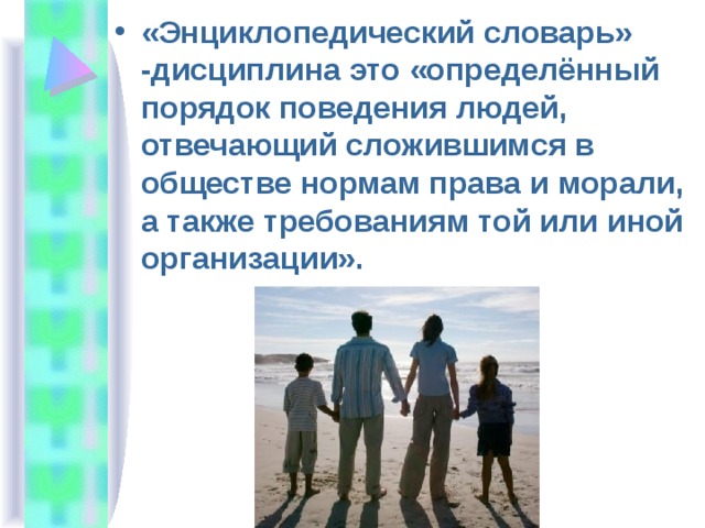 «Энциклопедический словарь» -дисциплина это «определённый порядок поведения людей, отвечающий сложившимся в обществе нормам права и морали, а также требованиям той или иной организации». 