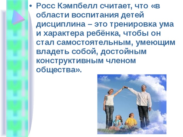 Росс Кэмпбелл считает, что «в области воспитания детей дисциплина – это тренировка ума и характера ребёнка, чтобы он стал самостоятельным, умеющим владеть собой, достойным конструктивным членом общества». 