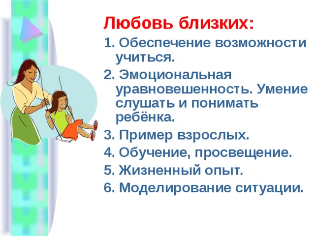 Любовь близких: 1. Обеспечение возможности учиться. 2. Эмоциональная уравновешенность. Умение слушать и понимать ребёнка. 3. Пример взрослых. 4. Обучение, просвещение. 5. Жизненный опыт. 6. Моделирование ситуации. 