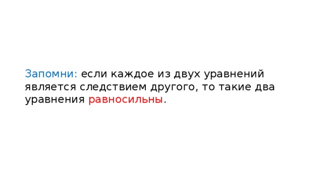 Запомни: если каждое из двух уравнений является следствием другого, то такие два уравнения равносильны . 