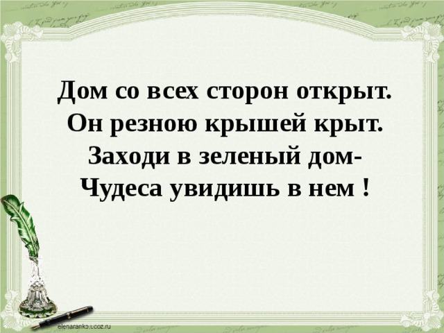 Дом со всех сторон открыт. Он резною крышей крыт. Заходи в зеленый дом- Чудеса увидишь в нем !   