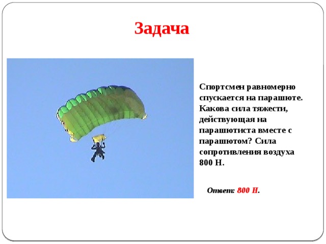 Задача Спортсмен равномерно спускается на парашюте. Какова сила тяжести, действующая на парашютиста вместе с парашютом? Сила сопротивления воздуха 800 Н. Ответ: 800 Н . 