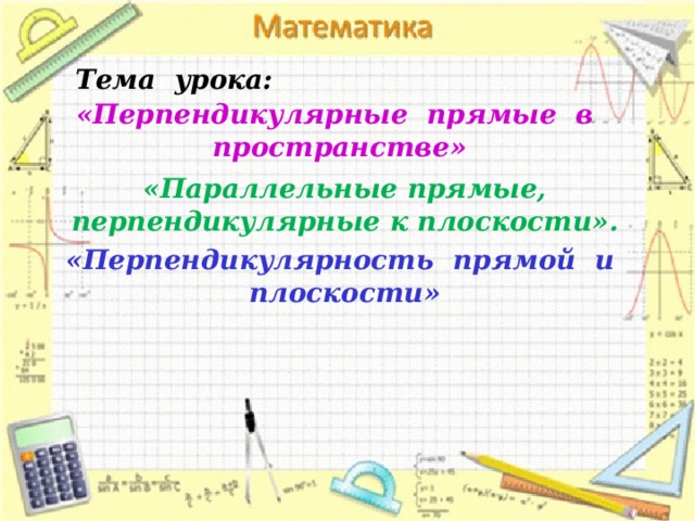 Тема урока: «Перпендикулярные прямые в пространстве» «Параллельные прямые, перпендикулярные к плоскости». «Перпендикулярность прямой и плоскости» 