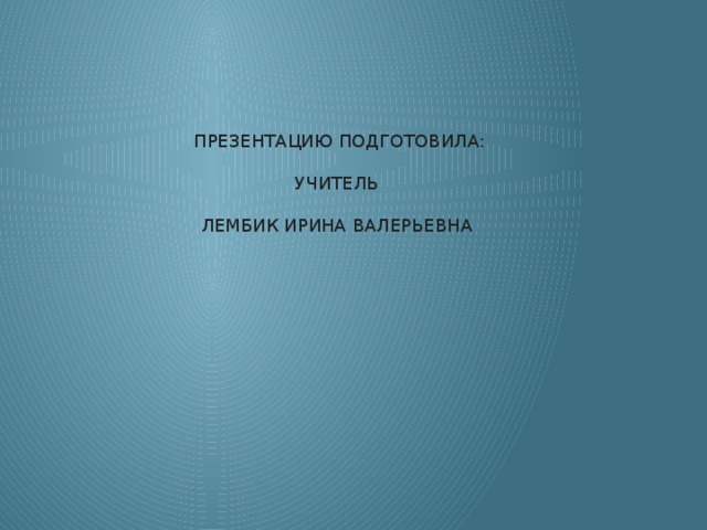 ПРЕЗЕНТАЦИЮ ПОДГОТОВИЛА: УЧИТЕЛЬ ЛЕМБИК ИРИНА ВАЛЕРЬЕВНА 