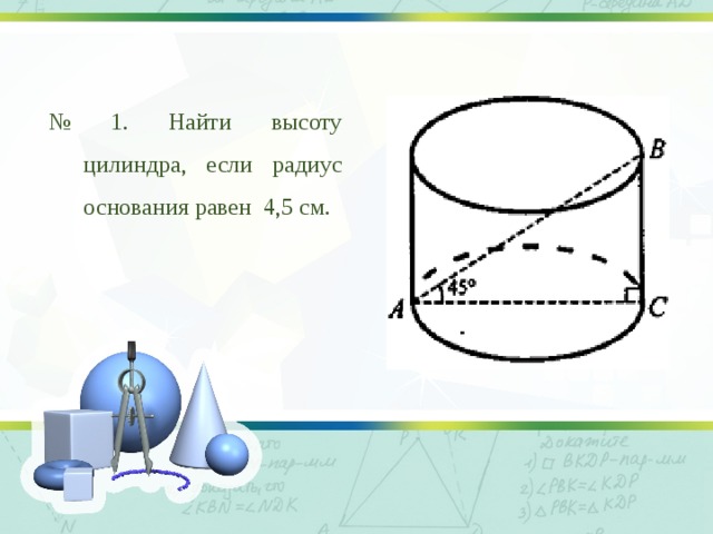 № 1. Найти высоту цилиндра, если радиус основания равен 4,5 см. 