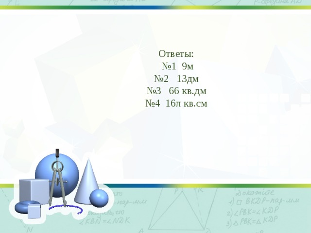 Ответы: № 1 9м № 2 13дм № 3 66 кв.дм № 4 16π кв.см 