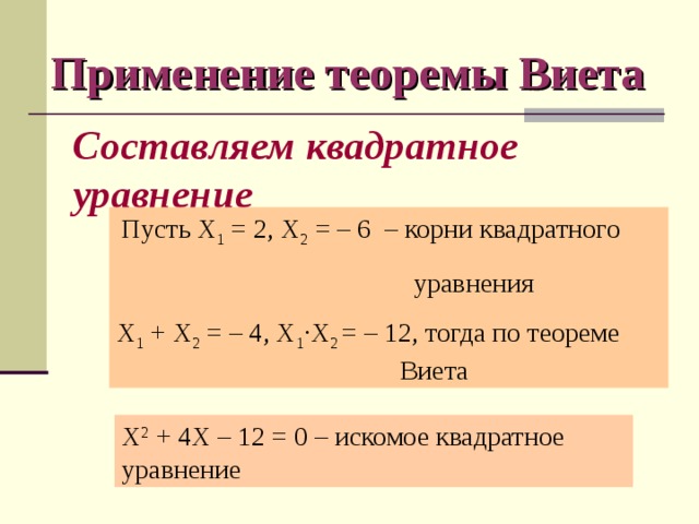 Применение теоремы Виета Составляем квадратное  уравнение  Пусть Х 1 = 2, Х 2 = – 6 – корни квадратного  уравнения Х 1 + Х 2 = – 4, Х 1 · Х 2 = – 12, тогда по теореме Виета Х 2 + 4Х – 12 = 0 – искомое квадратное уравнение  