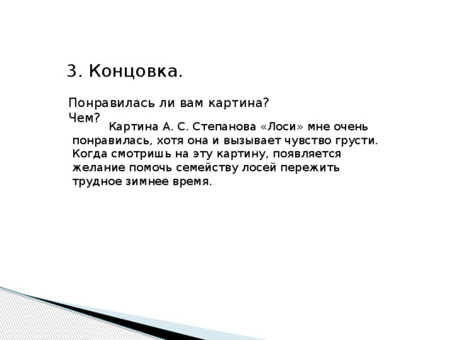3. Концовка. Понравилась ли вам картина? Чем?  Картина А. С. Степанова «Лоси» мне очень понравилась, хотя она и вызывает чувство грусти. Когда смотришь на эту картину, появляется желание помочь семейству лосей пережить трудное зимнее время. 