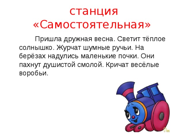  станция «Самостоятельная»  Пришла дружная весна. Светит тёплое солнышко. Журчат шумные ручьи. На берёзах надулись маленькие почки. Они пахнут душистой смолой. Кричат весёлые воробьи. 