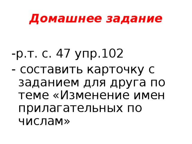 Домашнее задание -р.т. с. 47 упр.102 - составить карточку с заданием для друга по теме «Изменение имен прилагательных по числам» 