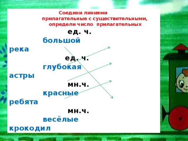Соедини линиями  прилагательные  с существительными,  определи число прилагательных  ед. ч.    большой река  ед. ч.    глубокая астры  мн.ч.    красные  ребята  мн.ч.   весёлые  крокодил 