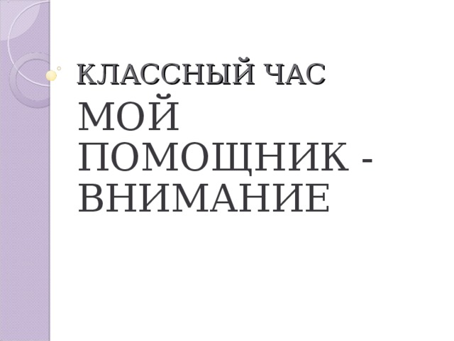 КЛАССНЫЙ ЧАС МОЙ ПОМОЩНИК - ВНИМАНИЕ 