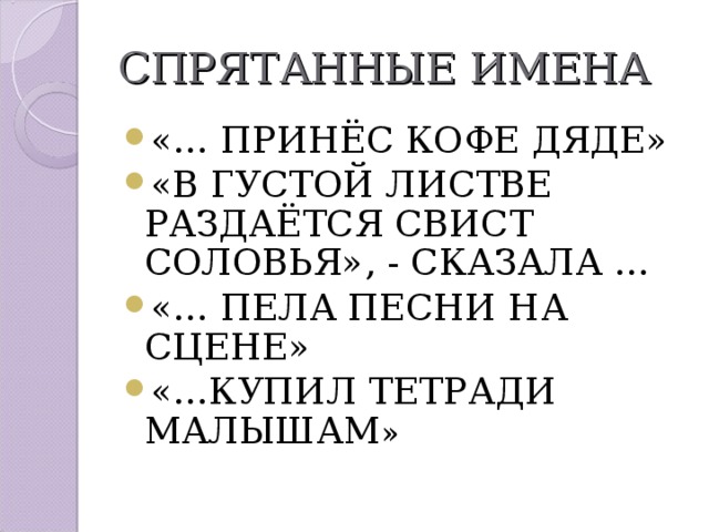СПРЯТАННЫЕ ИМЕНА «… ПРИНЁС КОФЕ ДЯДЕ» «В ГУСТОЙ ЛИСТВЕ РАЗДАЁТСЯ СВИСТ СОЛОВЬЯ», - СКАЗАЛА … «… ПЕЛА ПЕСНИ НА СЦЕНЕ» «…КУПИЛ ТЕТРАДИ МАЛЫШАМ » 