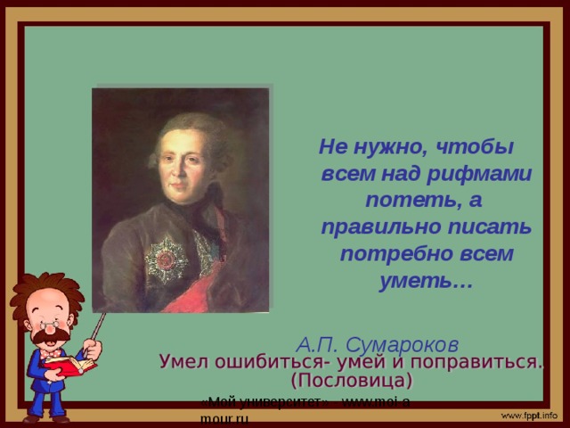 Не нужно, чтобы всем над рифмами потеть, а правильно писать потребно всем уметь…   А.П. Сумароков  