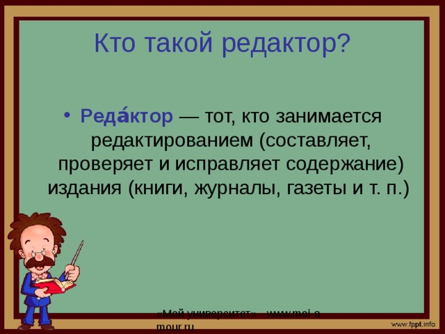 Кто такой редактор? Реда́ктор — тот, кто занимается редактированием (составляет, проверяет и исправляет содержание) издания (книги, журналы, газеты и т. п.) 